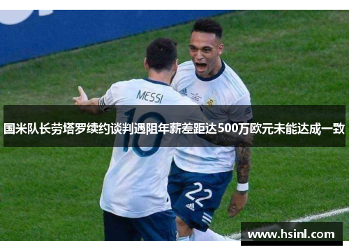 国米队长劳塔罗续约谈判遇阻年薪差距达500万欧元未能达成一致