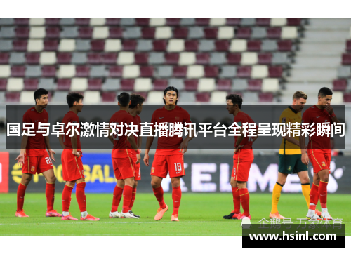国足与卓尔激情对决直播腾讯平台全程呈现精彩瞬间