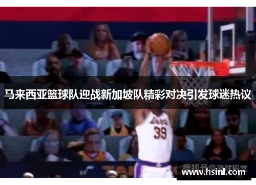 马来西亚篮球队迎战新加坡队精彩对决引发球迷热议