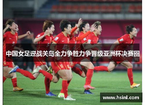 中国女足迎战关岛全力争胜力争晋级亚洲杯决赛圈