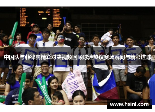 中国队与菲律宾精彩对决视频回顾球迷热议赛场瞬间与精彩进球