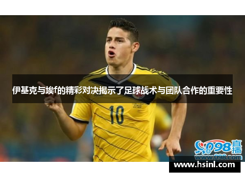 伊基克与埃f的精彩对决揭示了足球战术与团队合作的重要性