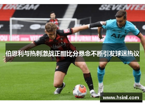 伯恩利与热刺激战正酣比分悬念不断引发球迷热议