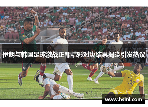 伊朗与韩国足球激战正酣精彩对决结果揭晓引发热议
